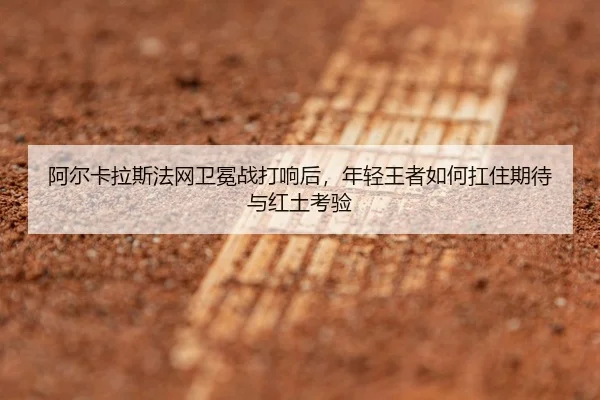 阿尔卡拉斯法网卫冕战打响后，年轻王者如何扛住期待与红土考验 - manguan